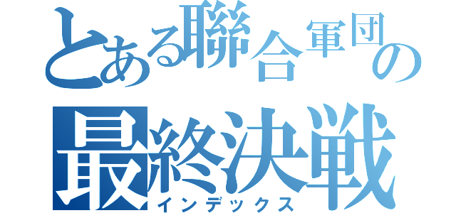 とある聯合軍団の最終決戦（インデックス）