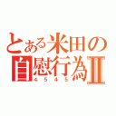 とある米田の自慰行為Ⅱ（４５４５）