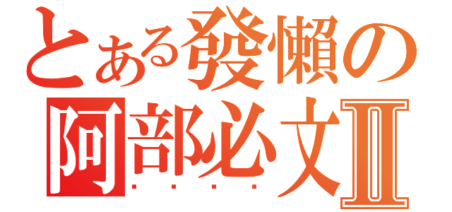 とある發懶の阿部必文Ⅱ（硍硍硍硍）