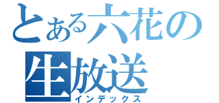 とある六花の生放送（インデックス）