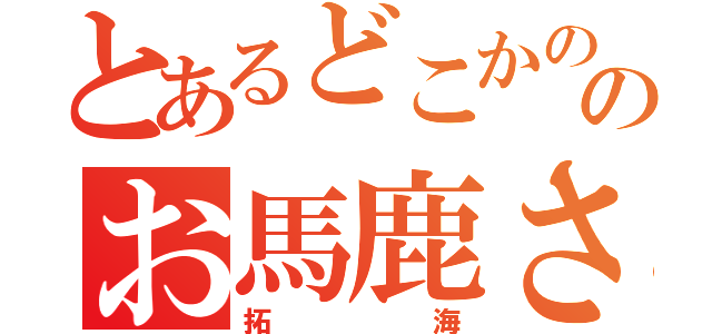 とあるどこかののお馬鹿さん（拓海）