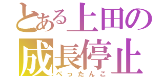 とある上田の成長停止（ぺったんこ）