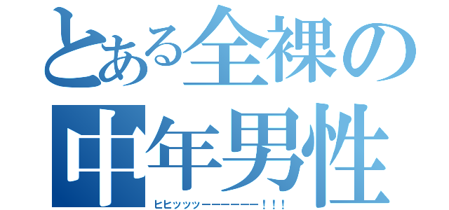 とある全裸の中年男性（ヒヒッッッーーーーーー！！！）