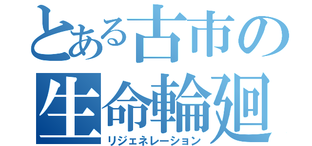 とある古市の生命輪廻（リジェネレーション）