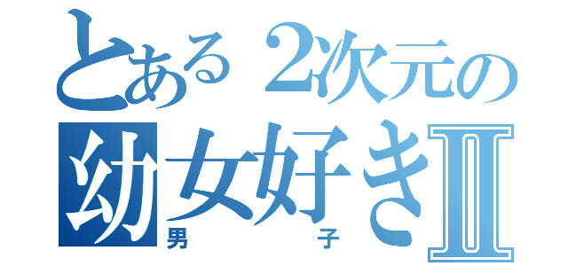 とある２次元の幼女好きⅡ（男子）