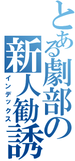 とある劇部の新人勧誘（インデックス）