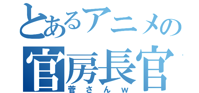 とあるアニメの官房長官（菅さんｗ）