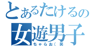 とあるたけるの女遊男子（ちゃらお（笑）