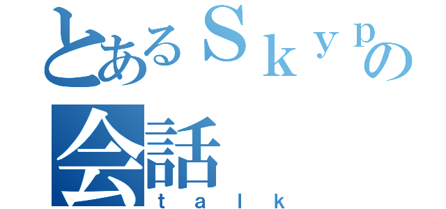 とあるＳｋｙｐｅ団の会話（ｔａｌｋ）