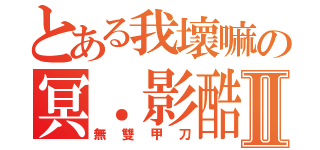 とある我壞嘛の冥．影酷Ⅱ（無雙甲刀）