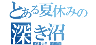 とある夏休みの深き沼（東京Ｂ少年　那須雄登）