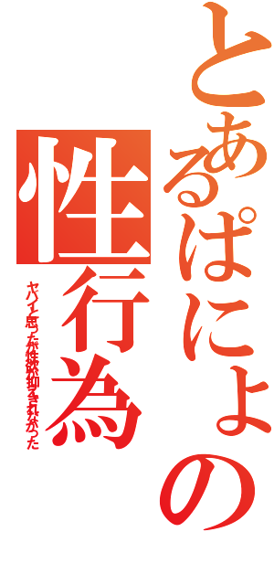 とあるぱにょの性行為（ヤバイと思ったが性欲が抑えきれなかった）