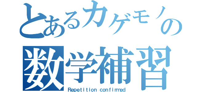 とあるカゲモノの数学補習（Ｒｅｐｅｔｉｔｉｏｎ ｃｏｎｆｉｒｍｅｄ）