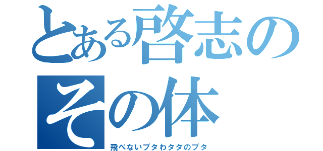 とある啓志のその体（飛べないブタわタダのブタ）