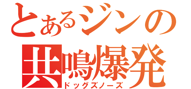 とあるジンの共鳴爆発（ドッグズノーズ）