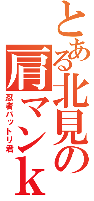 とある北見の肩マンｋ（忍者パットリ君）