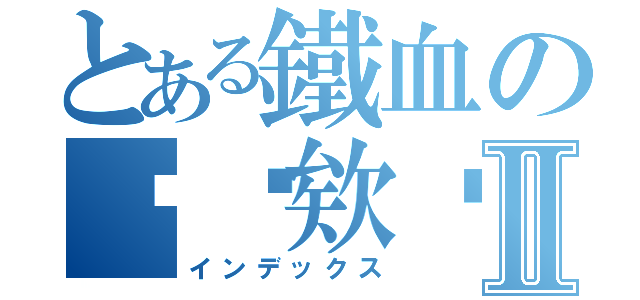 とある鐵血の啊瑋欸✮Ⅱ（インデックス）