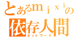 とあるｍｉｘｉの依存人間（ネットワーク）