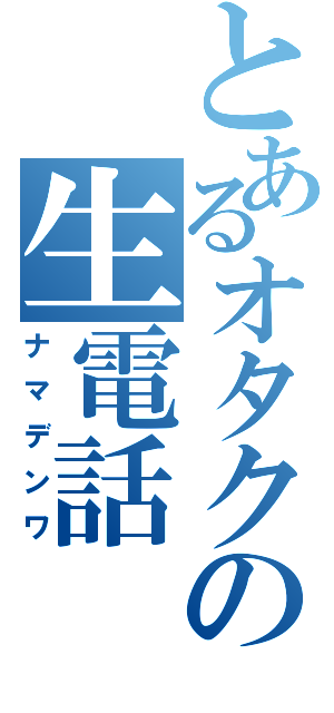 とあるオタクの生電話（ナマデンワ）