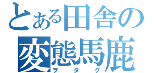 とある田舎の変態馬鹿（ヲタク）