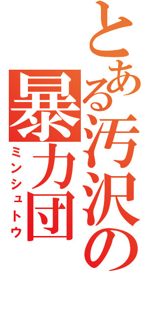 とある汚沢の暴力団（ミンシュトウ）