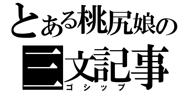 とある桃尻娘の三文記事（ゴシップ）