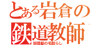 とある岩倉の鉄道教師（妖怪髪の毛散らし）