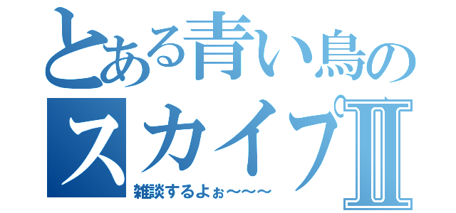 とある青い鳥のスカイプⅡ（雑談するよぉ～～～）