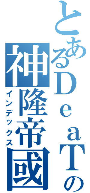 とあるＤｅａＴｈの神隆帝國（インデックス）