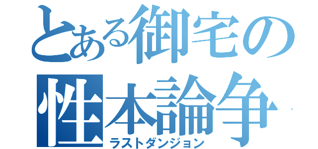 とある御宅の性本論争（ラストダンジョン）