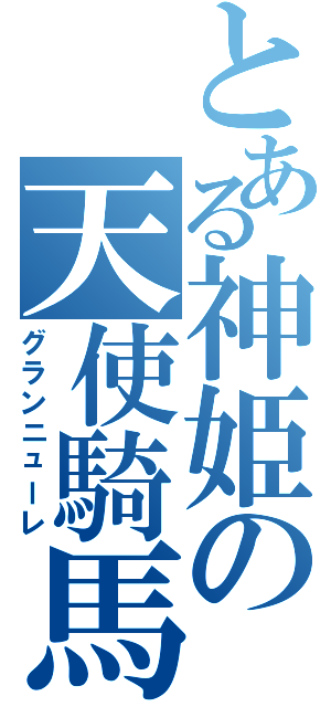 とある神姫の天使騎馬（グランニューレ）