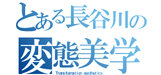 とある長谷川の変態美学（Ｔｒａｎｓｆｏｒｍａｔｉｏｎ ａｅｓｔｈｅｔｉｃｓ）