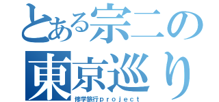 とある宗二の東京巡り（修学旅行ｐｒｏｊｅｃｔ）