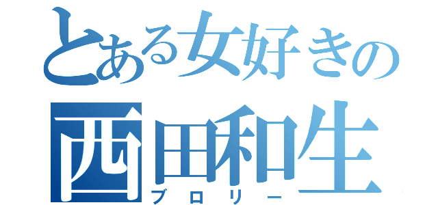 とある女好きの西田和生（ブロリー）