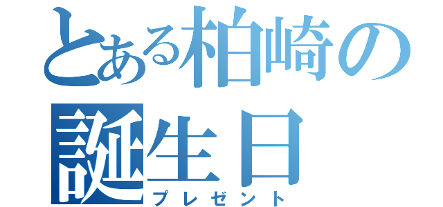 とある柏崎の誕生日（プレゼント）