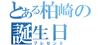 とある柏崎の誕生日（プレゼント）