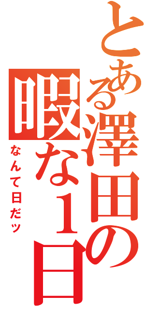 とある澤田の暇な１日（なんて日だッ）