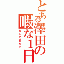 とある澤田の暇な１日（なんて日だッ）