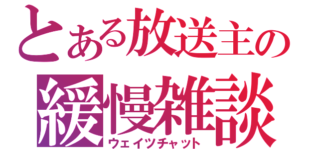 とある放送主の緩慢雑談（ウェイツチャット）