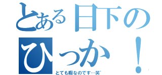 とある日下のひっか！（とても暇なのです…笑゛）