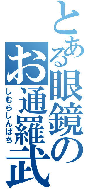 とある眼鏡のお通羅武（しむらしんぱち）