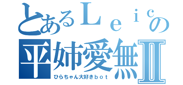 とあるＬｅｉｃａの平姉愛無限垢Ⅱ（ひらちゃん大好きｂｏｔ）