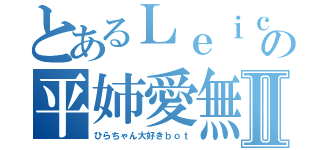 とあるＬｅｉｃａの平姉愛無限垢Ⅱ（ひらちゃん大好きｂｏｔ）