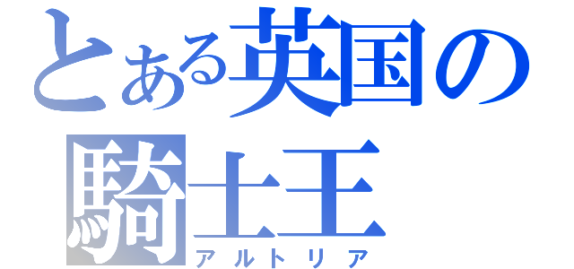 とある英国の騎士王（アルトリア）