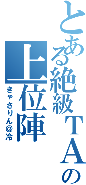 とある絶級ＴＡの上位陣（きゃさりん＠冷）