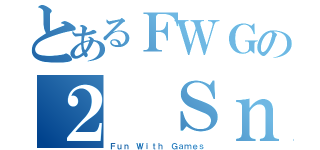 とあるＦＷＧの２ Ｓｎｄｇ（Ｆｕｎ Ｗｉｔｈ Ｇａｍｅｓ）