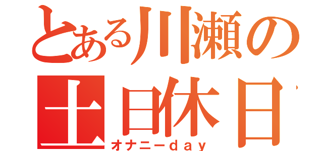 とある川瀬の土日休日（オナニーｄａｙ）