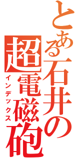 とある石井の超電磁砲（インデックス）