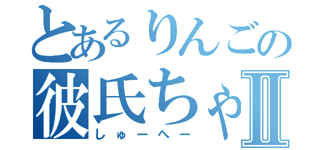 とあるりんごの彼氏ちゃんⅡ（しゅーへー）