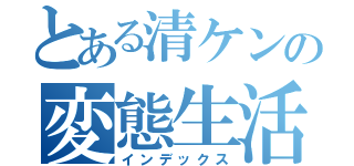 とある清ケンの変態生活（インデックス）